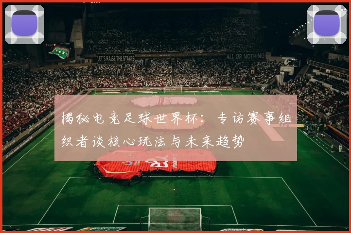 揭秘电竞足球世界杯：专访赛事组织者谈核心玩法与未来趋势