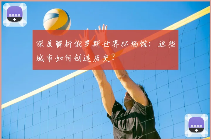 深度解析俄罗斯世界杯场馆:这些城市如何创造历史?