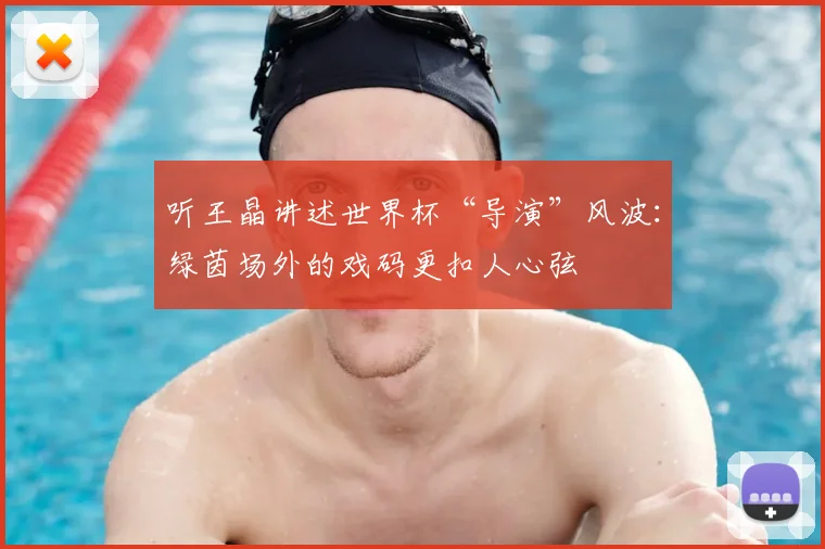 听王晶讲述世界杯“导演”风波：绿茵场外的戏码更扣人心弦