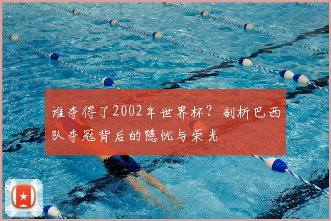 谁夺得了2002年世界杯？剖析巴西队夺冠背后的隐忧与荣光