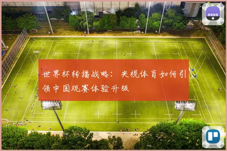 世界杯转播战略：央视体育如何引领中国观赛体验升级
