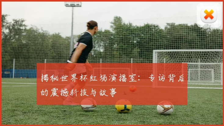 揭秘世界杯红场演播室:专访背后的震撼科技与故事