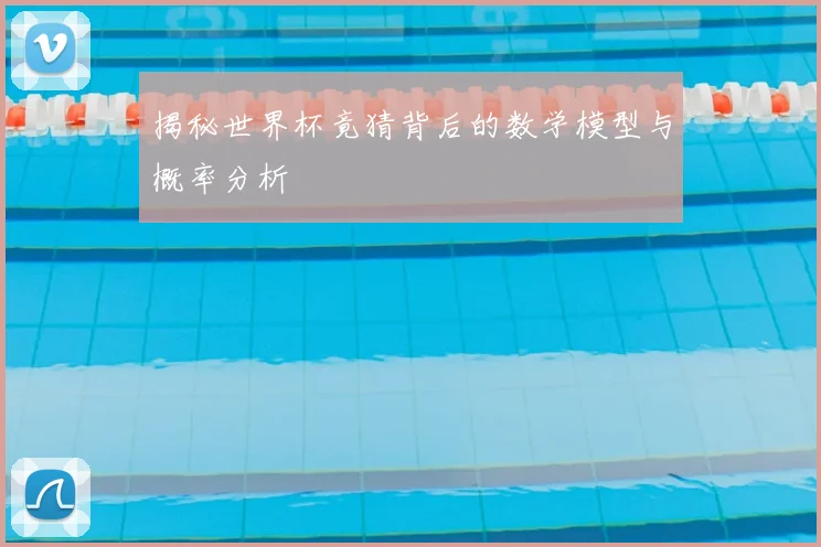 揭秘世界杯竟猜背后的数学模型与概率分析