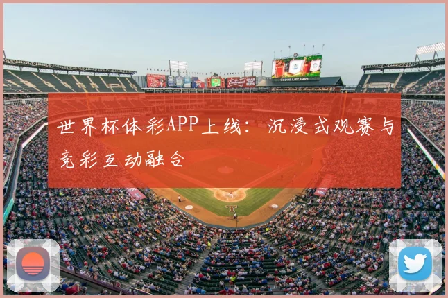 世界杯体彩APP上线:沉浸式观赛与竞彩互动融合