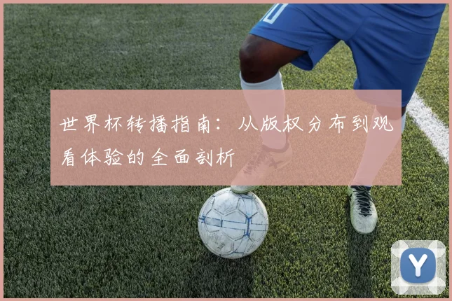 世界杯转播指南：从版权分布到观看体验的全面剖析