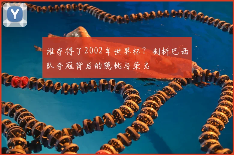 谁夺得了2002年世界杯？剖析巴西队夺冠背后的隐忧与荣光