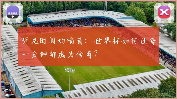 听见时间的哨音：世界杯如何让每一分钟都成为传奇？