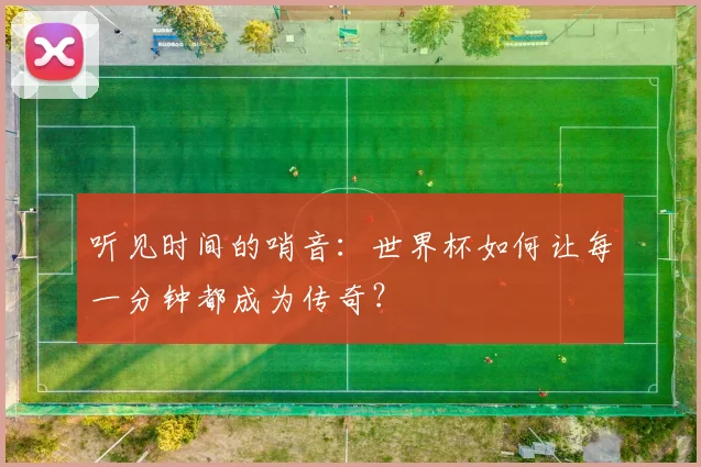 听见时间的哨音：世界杯如何让每一分钟都成为传奇？