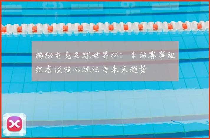 揭秘电竞足球世界杯：专访赛事组织者谈核心玩法与未来趋势