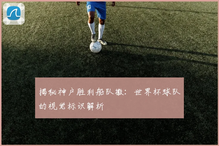 揭秘神户胜利船队徽：世界杯球队的视觉标识解析