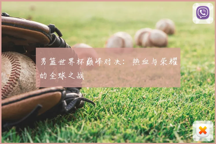 男篮世界杯巅峰对决:热血与荣耀的全球之战