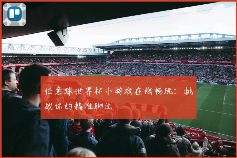 任意球世界杯小游戏在线畅玩:挑战你的精准脚法