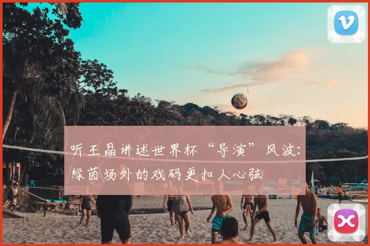 听王晶讲述世界杯“导演”风波：绿茵场外的戏码更扣人心弦